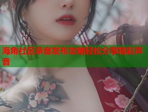海角社区录音发布攻略轻松分享精彩声音  第2张