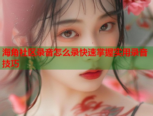 海角社区录音怎么录快速掌握实用录音技巧