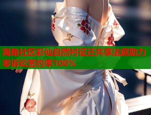 海角社区彩仙自然村征迁共享法庭助力零诉讼签约率100%