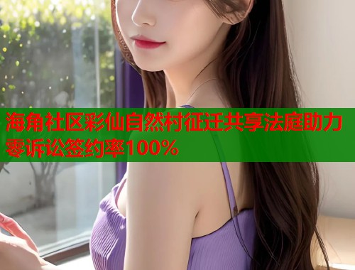 海角社区彩仙自然村征迁共享法庭助力零诉讼签约率100%  第2张