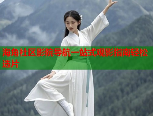 海角社区影院导航一站式观影指南轻松选片