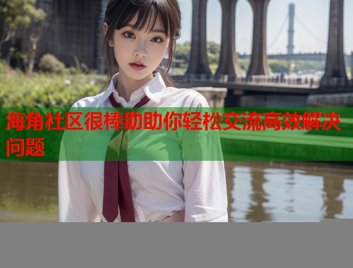 海角社区很棒助助你轻松交流高效解决问题