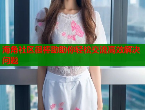 海角社区很棒助助你轻松交流高效解决问题  第2张