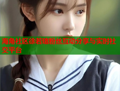 海角社区徐若瑄粉丝互动分享与实时社交平台