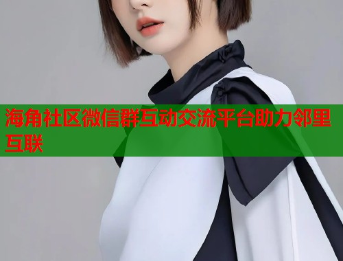 海角社区微信群互动交流平台助力邻里互联