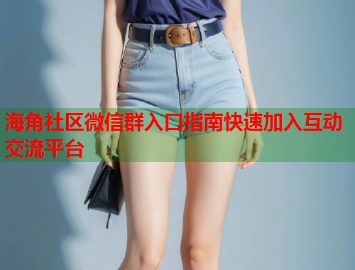海角社区微信群入口指南快速加入互动交流平台