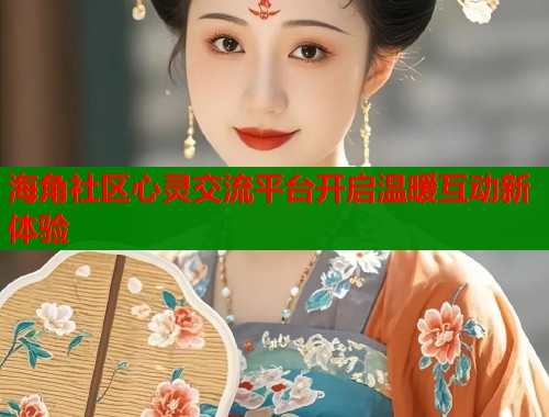 海角社区心灵交流平台开启温暖互动新体验