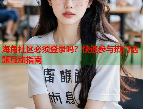 海角社区必须登录吗？快速参与热门话题互动指南