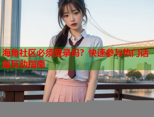 海角社区必须登录吗？快速参与热门话题互动指南  第2张