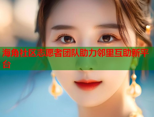 海角社区志愿者团队助力邻里互助新平台