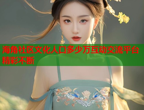 海角社区文化人口多少万互动交流平台精彩不断