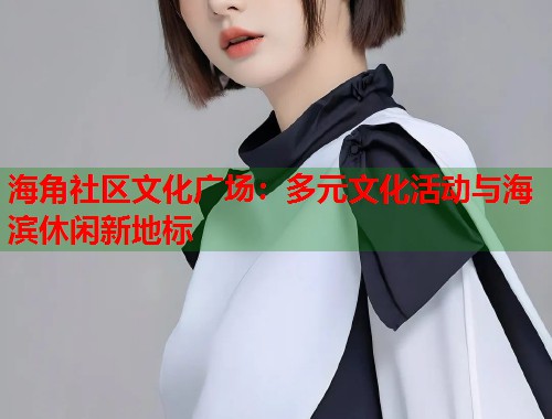 海角社区文化广场：多元文化活动与海滨休闲新地标  第1张