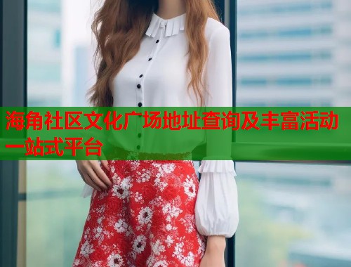 海角社区文化广场地址查询及丰富活动一站式平台  第2张