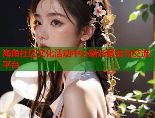 海角社区文化活动中心精彩聚会与交流平台
