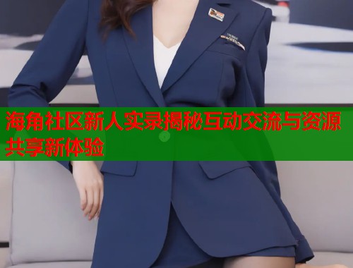 海角社区新人实录揭秘互动交流与资源共享新体验