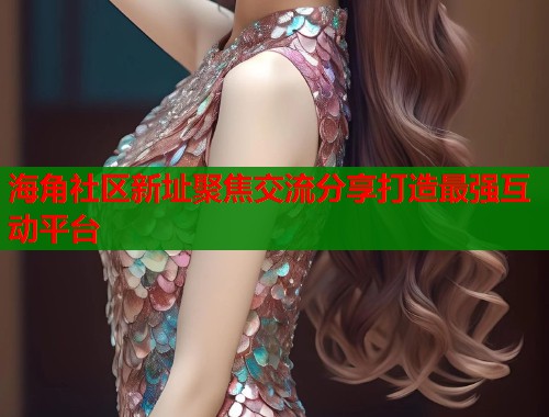 海角社区新址聚焦交流分享打造最强互动平台