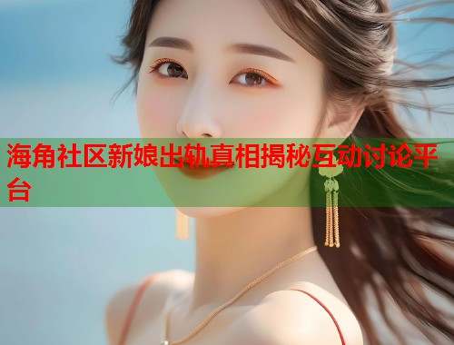 海角社区新娘出轨真相揭秘互动讨论平台