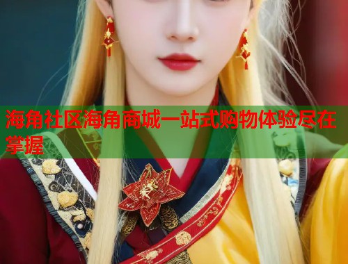 海角社区海角商城一站式购物体验尽在掌握