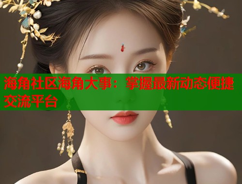 海角社区海角大事：掌握最新动态便捷交流平台