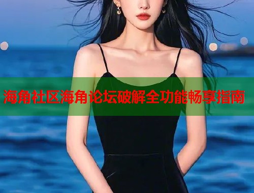 海角社区海角论坛破解全功能畅享指南