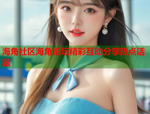 海角社区海角论坛精彩互动分享热点话题