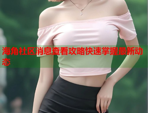 海角社区消息查看攻略快速掌握最新动态