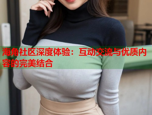 海角社区深度体验：互动交流与优质内容的完美结合