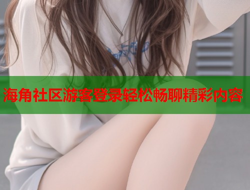海角社区游客登录轻松畅聊精彩内容