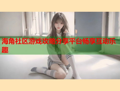 海角社区游戏攻略分享平台畅享互动乐趣