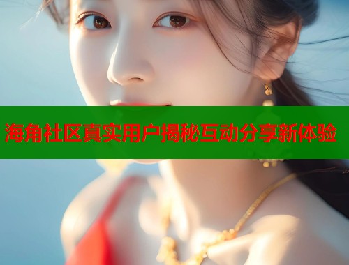 海角社区真实用户揭秘互动分享新体验  第1张
