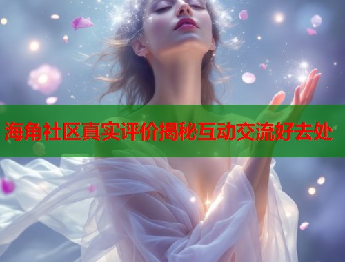 海角社区真实评价揭秘互动交流好去处