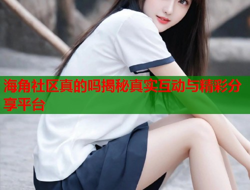 海角社区真的吗揭秘真实互动与精彩分享平台