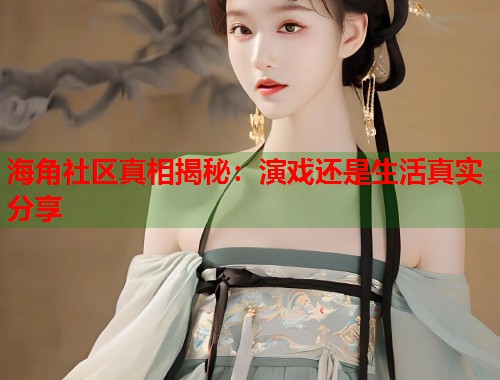海角社区真相揭秘：演戏还是生活真实分享