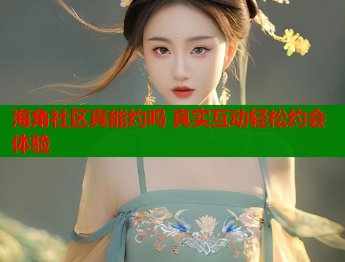 海角社区真能约吗 真实互动轻松约会体验