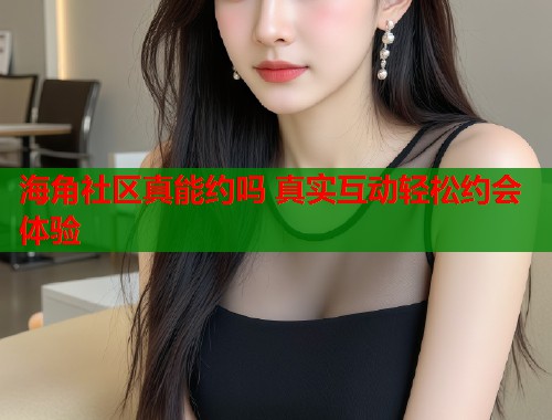 海角社区真能约吗 真实互动轻松约会体验  第2张
