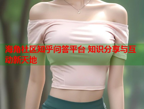 海角社区知乎问答平台 知识分享与互动新天地