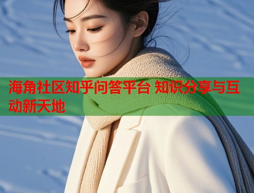 海角社区知乎问答平台 知识分享与互动新天地  第2张