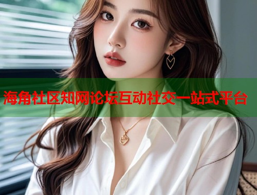 海角社区知网论坛互动社交一站式平台