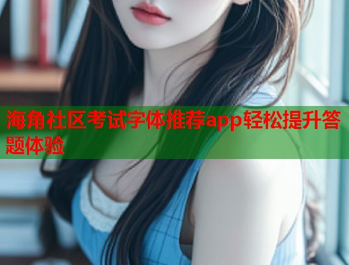 海角社区考试字体推荐app轻松提升答题体验
