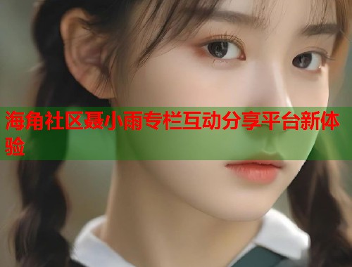 海角社区聂小雨专栏互动分享平台新体验  第2张