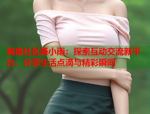 海角社区聂小雨：探索互动交流新平台，分享生活点滴与精彩瞬间