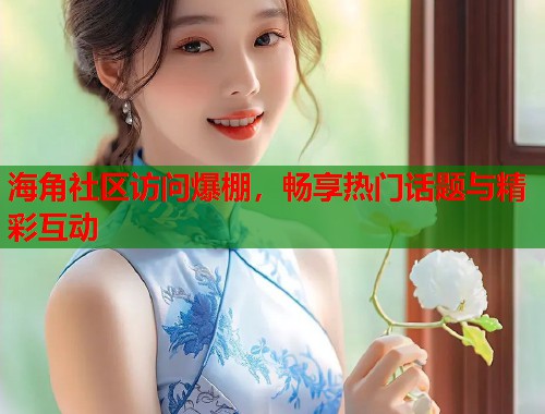 海角社区访问爆棚，畅享热门话题与精彩互动