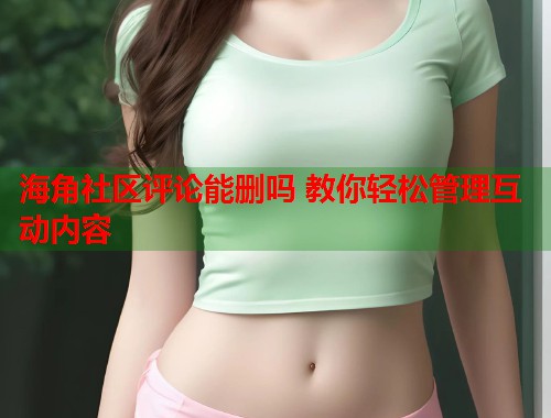 海角社区评论能删吗 教你轻松管理互动内容