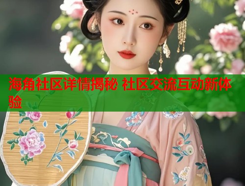 海角社区详情揭秘 社区交流互动新体验