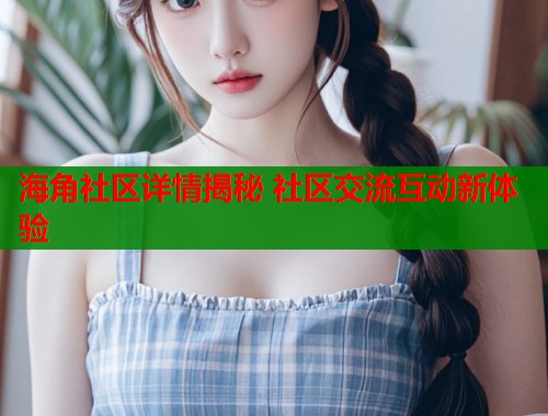 海角社区详情揭秘 社区交流互动新体验  第2张