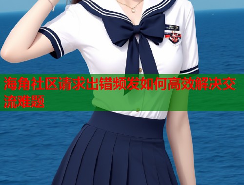 海角社区请求出错频发如何高效解决交流难题