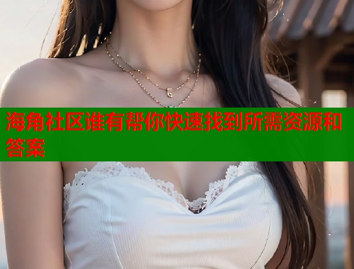 海角社区谁有帮你快速找到所需资源和答案
