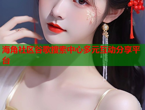 海角社区谷歌搜索中心多元互动分享平台