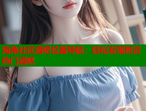 海角社区酒吧位置导航：轻松发现附近热门酒吧
