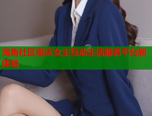 海角社区重庆女主互动生活服务平台新体验